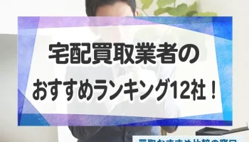 宅配買取業者12社のおすすめランキング！高額買取できるなんでも買取業者を紹介！