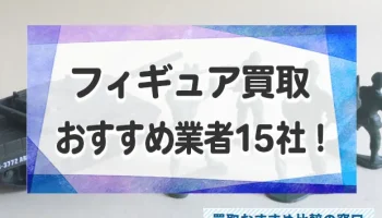 フィギュア売るならどこがいい？フィギュアの高価買取おすすめ業者15社を徹底比較！