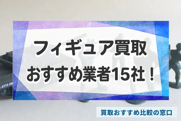 フィギュア売るならどこがいい？フィギュアの高価買取おすすめ業者15社を徹底比較！