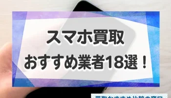 スマホ売るならどこがいい？高額買取業者おすすめ18選を徹底比較！