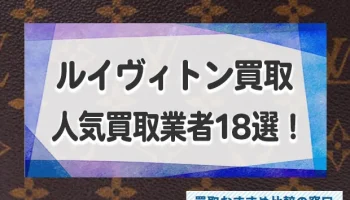 ルイヴィトンを高く売るならどこ？人気な買取業者18選を徹底比較！