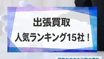 出張買取で高く売るには？おすすめ出張買取業者15社を人気ランキング徹底比較！