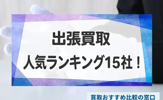出張買取で高く売るには？おすすめ出張買取業者15社を人気ランキング徹底比較！
