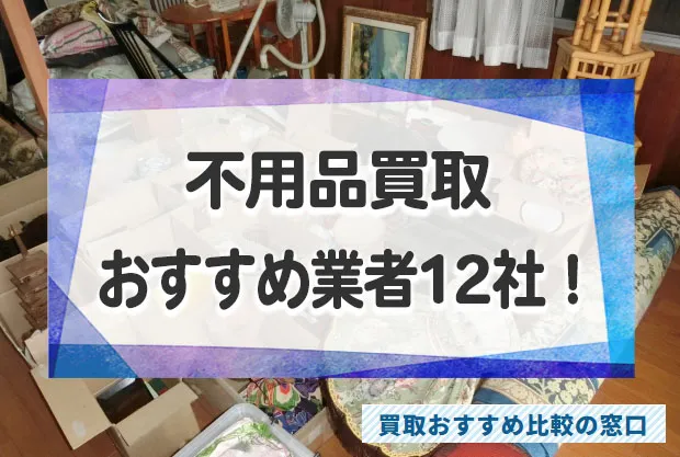 不用品をなんでも買取できる高額買取業者おすすめ12社！不用品売るなら