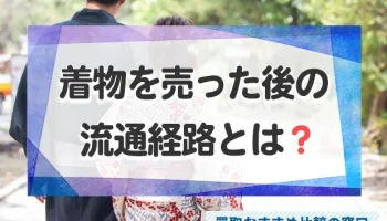 着物買取のからくりと売った後の流通経路とは？買取前に知っておくべきこと！