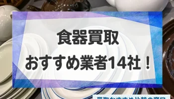 不要な食器を高く売りたい方！口コミが良いおすすめ食器買取業者14社を徹底紹介！