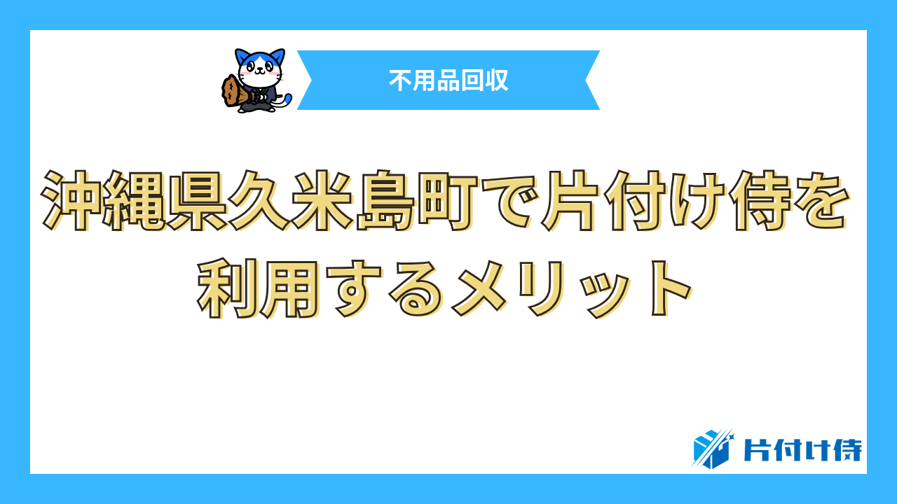 沖縄県久米島町で片付け侍を利用するメリット