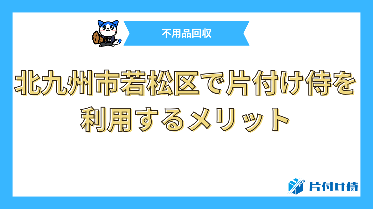 北九州市若松区で片付け侍を利用するメリット