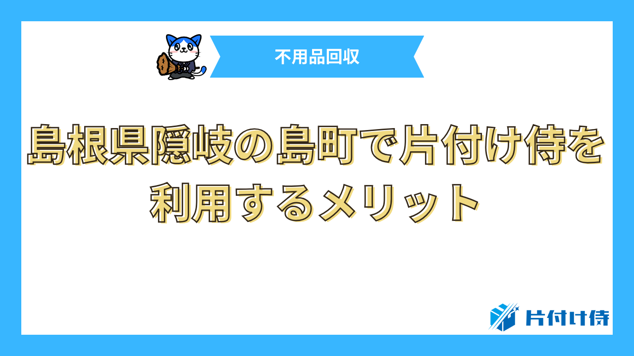 島根県隠岐の島町で片付け侍を利用するメリット