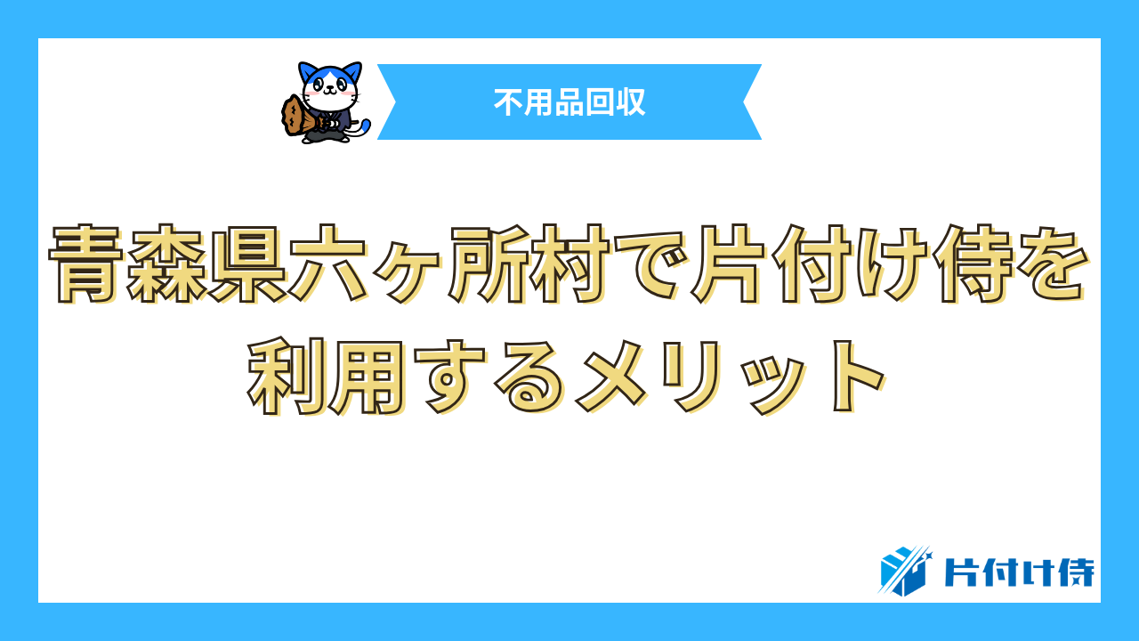 青森県六ヶ所村で片付け侍を利用するメリット