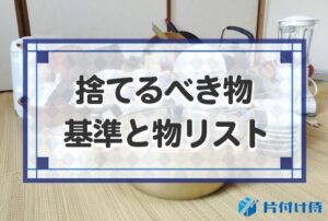 断捨離で捨てるべきものの基準と物リスト24選!残すべきものの基準も解説!